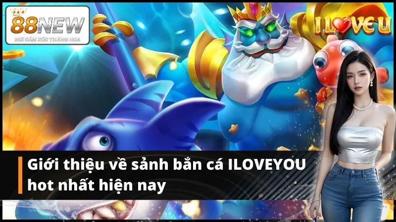 Giới thiệu về bắn cá ILOVEYOU hot nhất 2025