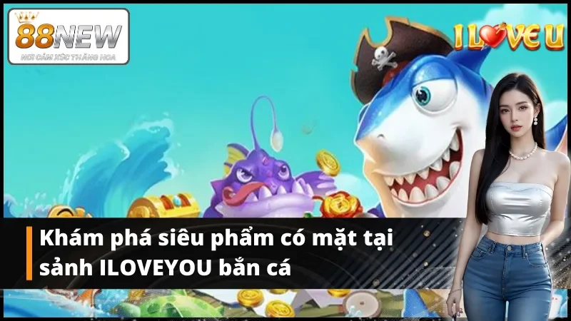 Khám phá siêu phẩm có mặt tại bắn cá ILOVEYOU