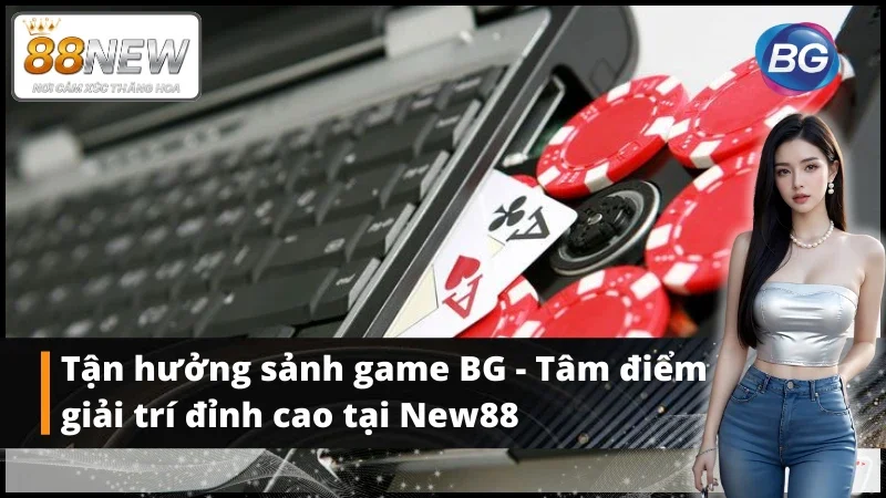 Giới thiệu tổng quát về sảnh game BG tại New88
