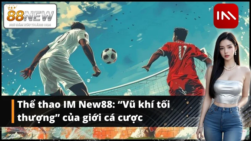 Chơi thể thao IM New88 – Kèo bóng đá cực ngon, cược siêu tốc tại New 88